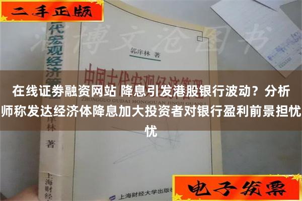 在线证劵融资网站 降息引发港股银行波动？分析师称发达经济体降息加大投资者对银行盈利前景担忧