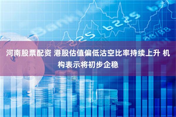河南股票配资 港股估值偏低沽空比率持续上升 机构表示将初步企稳