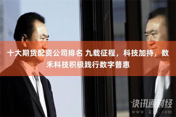 十大期货配资公司排名 九载征程，科技加持，数禾科技积极践行数字普惠
