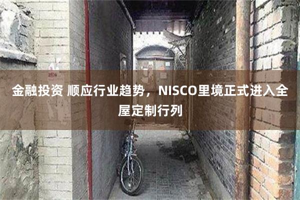 金融投资 顺应行业趋势，NISCO里境正式进入全屋定制行列