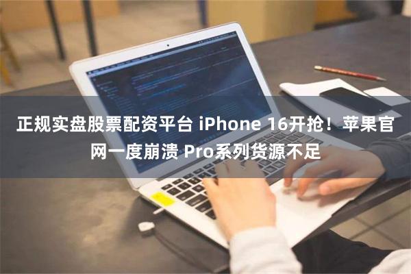 正规实盘股票配资平台 iPhone 16开抢！苹果官网一度崩溃 Pro系列货源不足