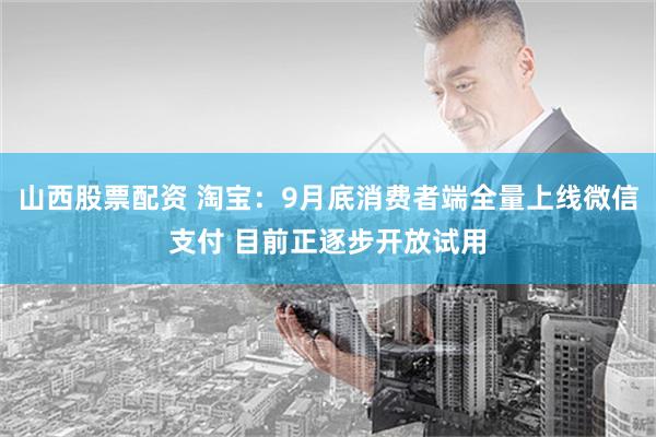 山西股票配资 淘宝：9月底消费者端全量上线微信支付 目前正逐步开放试用