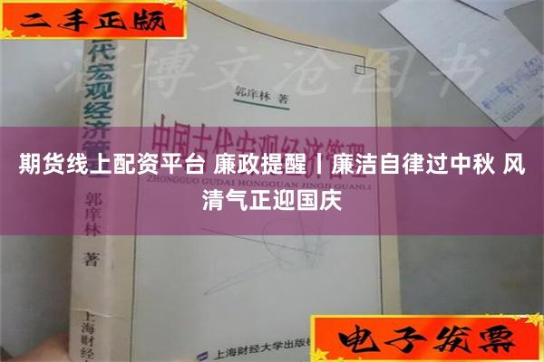 期货线上配资平台 廉政提醒丨廉洁自律过中秋 风清气正迎国庆
