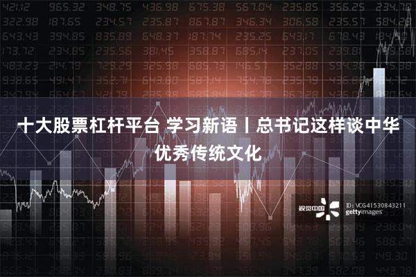 十大股票杠杆平台 学习新语丨总书记这样谈中华优秀传统文化