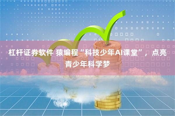 杠杆证券软件 猿编程“科技少年AI课堂”，点亮青少年科学梦