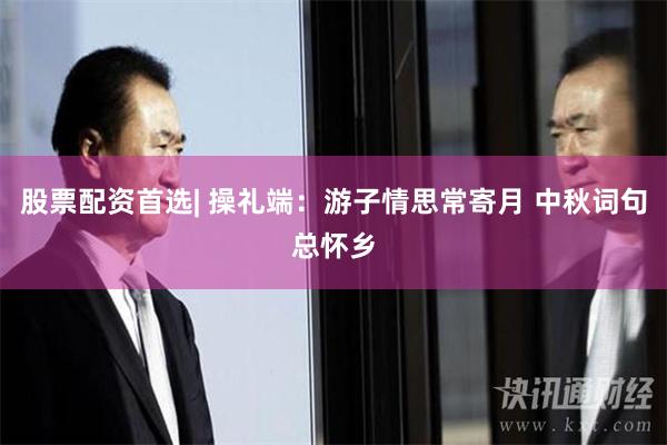 股票配资首选| 操礼端：游子情思常寄月 中秋词句总怀乡