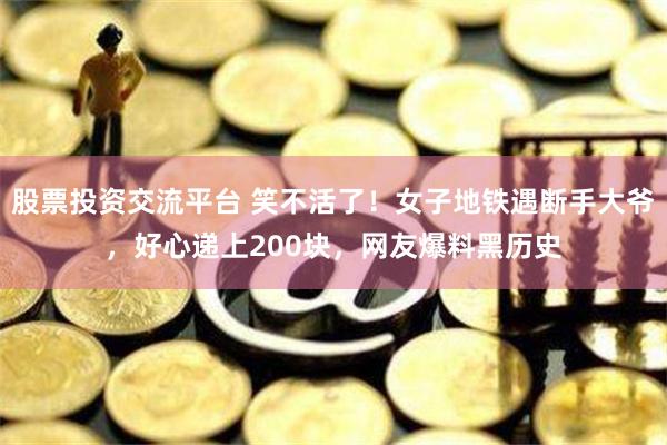 股票投资交流平台 笑不活了！女子地铁遇断手大爷，好心递上200块，网友爆料黑历史