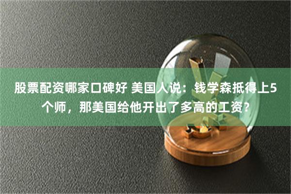 股票配资哪家口碑好 美国人说：钱学森抵得上5个师，那美国给他开出了多高的工资？
