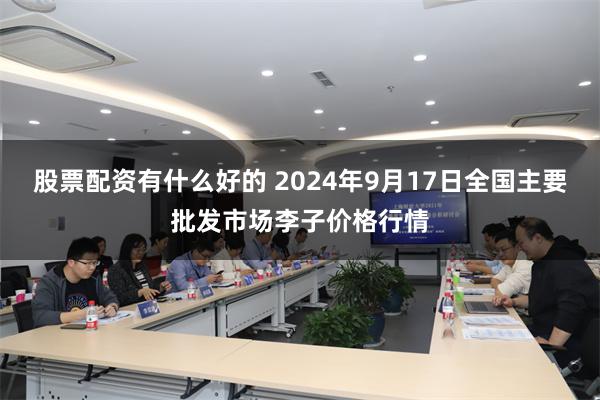 股票配资有什么好的 2024年9月17日全国主要批发市场李子价格行情