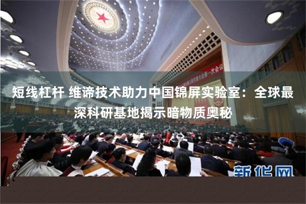 短线杠杆 维谛技术助力中国锦屏实验室：全球最深科研基地揭示暗物质奥秘