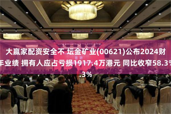 大赢家配资安全不 坛金矿业(00621)公布2024财年业绩 拥有人应占亏损1917.4万港元 同比收窄58.3%