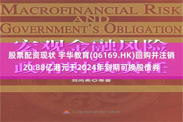 股票配资现状 宇华教育(06169.HK)回购并注销20.88亿港元于2024年到期可换股债券