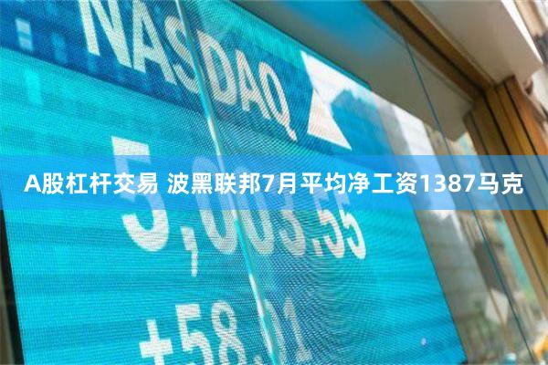 A股杠杆交易 波黑联邦7月平均净工资1387马克
