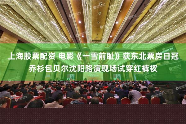 上海股票配资 电影《一雪前耻》获东北票房日冠乔杉包贝尔沈阳路演现场试穿红裤衩