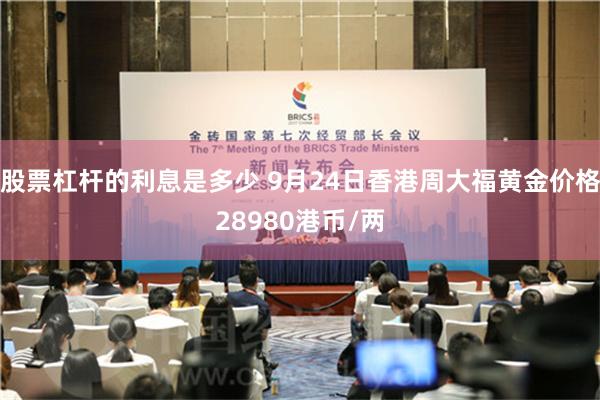 股票杠杆的利息是多少 9月24日香港周大福黄金价格28980港币/两