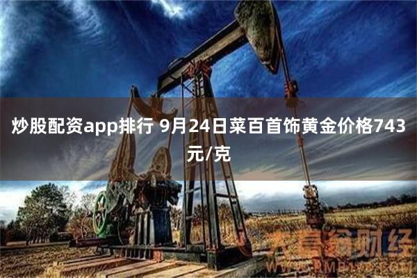 炒股配资app排行 9月24日菜百首饰黄金价格743元/克