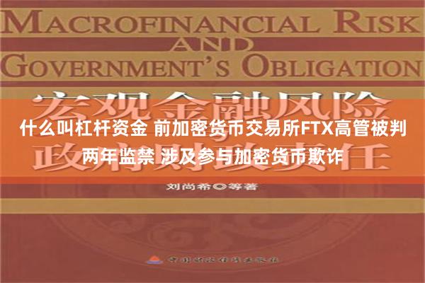 什么叫杠杆资金 前加密货币交易所FTX高管被判两年监禁 涉及参与加密货币欺诈