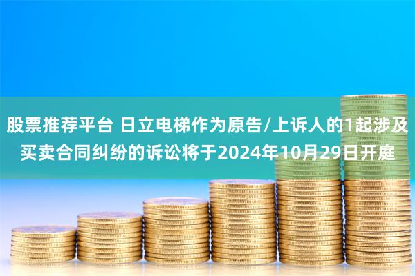 股票推荐平台 日立电梯作为原告/上诉人的1起涉及买卖合同纠纷的诉讼将于2024年10月29日开庭
