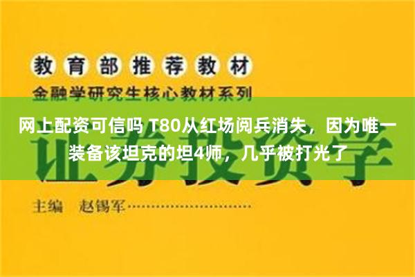 网上配资可信吗 T80从红场阅兵消失，因为唯一装备该坦克的坦4师，几乎被打光了