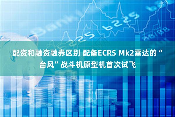 配资和融资融券区别 配备ECRS Mk2雷达的“台风”战斗机原型机首次试飞