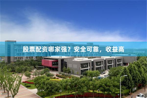 股票配资哪家强？安全可靠，收益高
