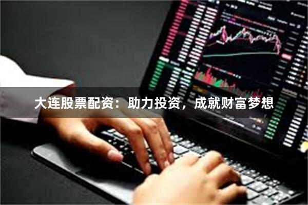 大连股票配资：助力投资，成就财富梦想