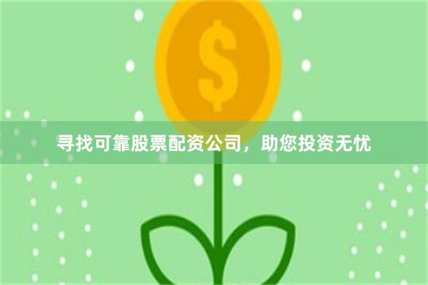 寻找可靠股票配资公司，助您投资无忧