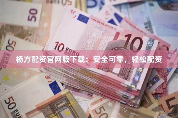 杨方配资官网版下载：安全可靠，轻松配资