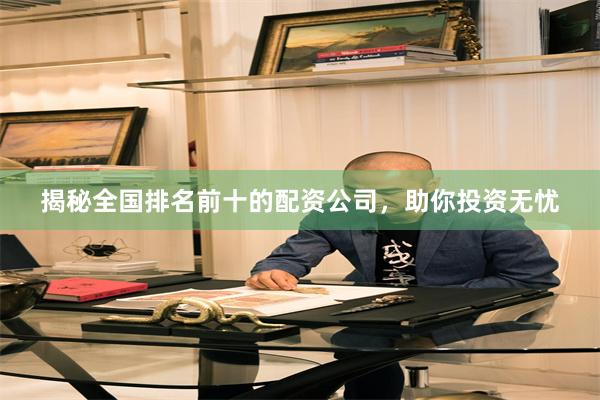 揭秘全国排名前十的配资公司，助你投资无忧