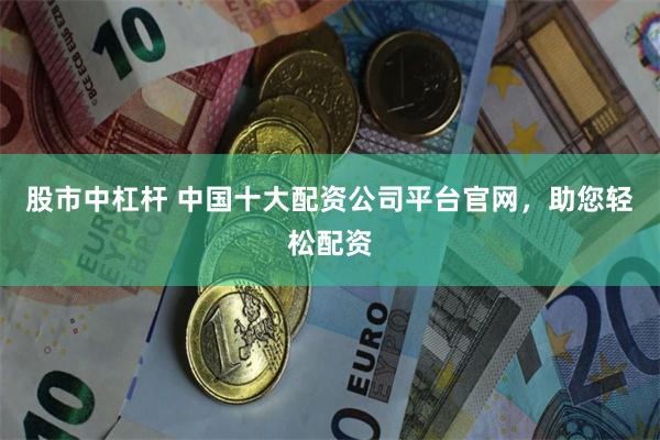 股市中杠杆 中国十大配资公司平台官网，助您轻松配资