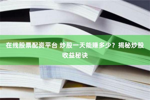 在线股票配资平台 炒股一天能赚多少？揭秘炒股收益秘诀