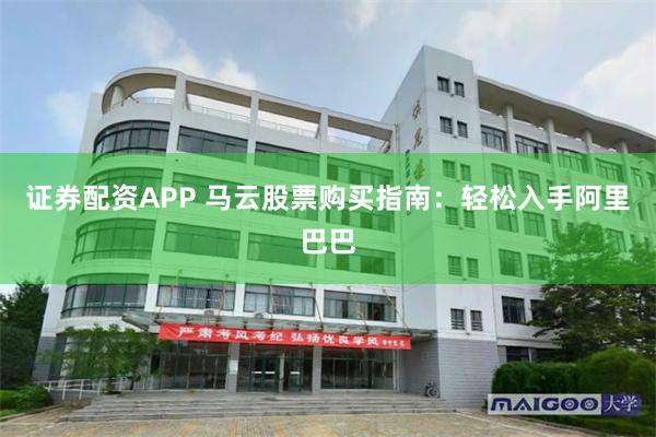 证券配资APP 马云股票购买指南：轻松入手阿里巴巴