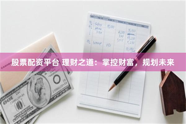 股票配资平台 理财之道：掌控财富，规划未来