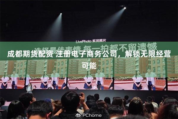 成都期货配资 注册电子商务公司，解锁无限经营可能