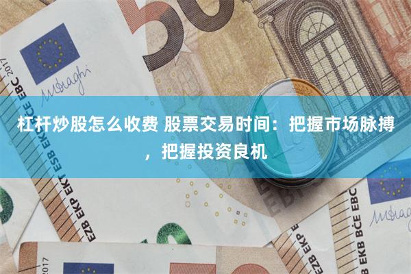 杠杆炒股怎么收费 股票交易时间：把握市场脉搏，把握投资良机
