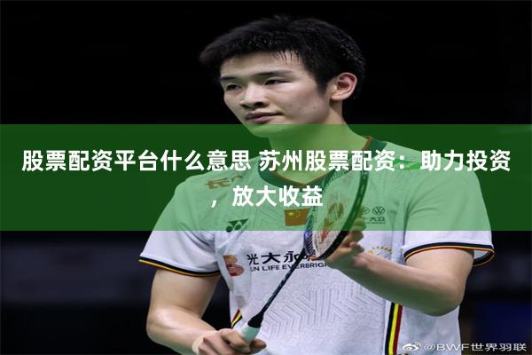 股票配资平台什么意思 苏州股票配资：助力投资，放大收益