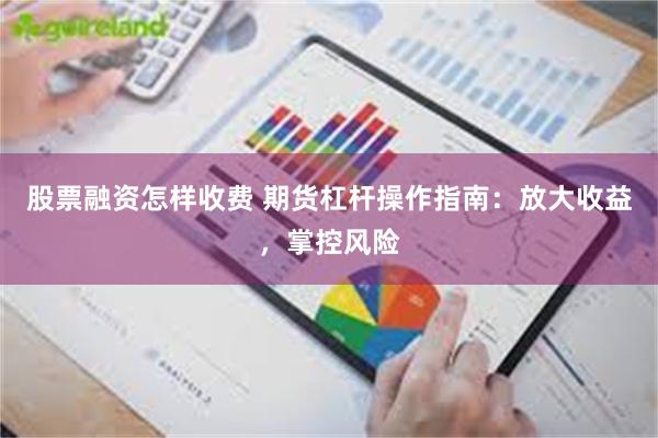 股票融资怎样收费 期货杠杆操作指南：放大收益，掌控风险