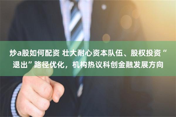 炒a股如何配资 壮大耐心资本队伍、股权投资“退出”路径优化，机构热议科创金融发展方向