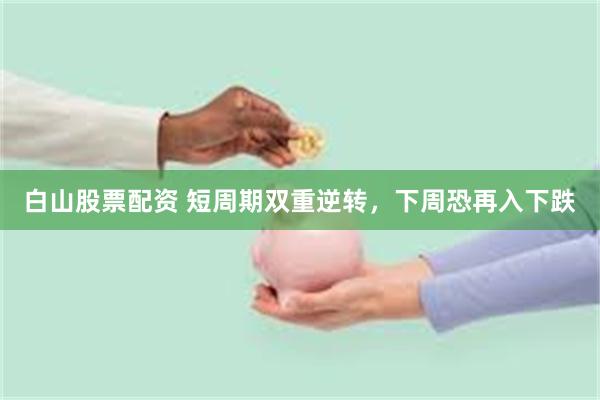白山股票配资 短周期双重逆转，下周恐再入下跌