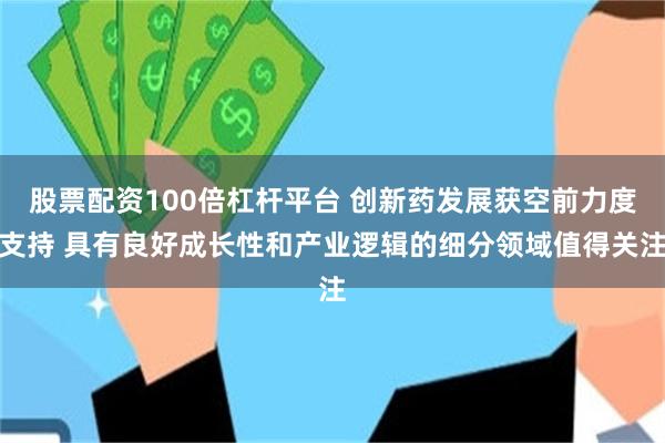 股票配资100倍杠杆平台 创新药发展获空前力度支持 具有良好成长性和产业逻辑的细分领域值得关注