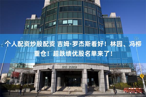 个人配资炒股配资 吉姆·罗杰斯看好！林园、冯柳重仓！超跌绩优股名单来了！