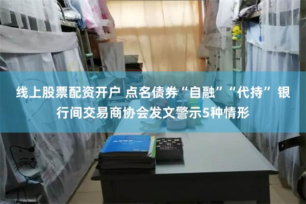 线上股票配资开户 点名债券“自融”“代持” 银行间交易商协会发文警示5种情形