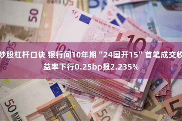 炒股杠杆口诀 银行间10年期“24国开15”首笔成交收益率下行0.25bp报2.235%
