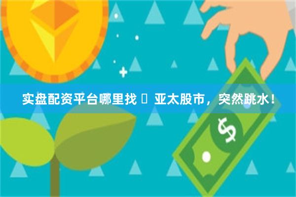 实盘配资平台哪里找 ​亚太股市，突然跳水！