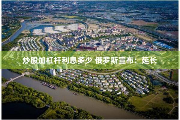 炒股加杠杆利息多少 俄罗斯宣布：延长