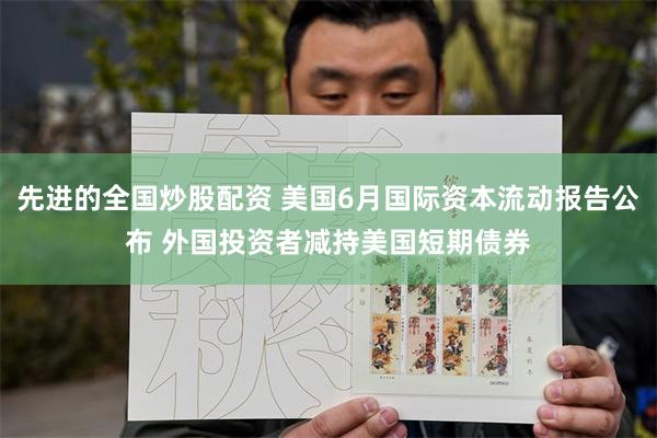 先进的全国炒股配资 美国6月国际资本流动报告公布 外国投资者减持美国短期债券