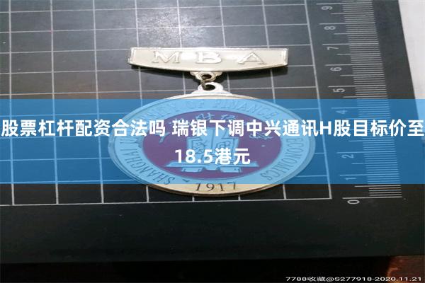 股票杠杆配资合法吗 瑞银下调中兴通讯H股目标价至18.5港元