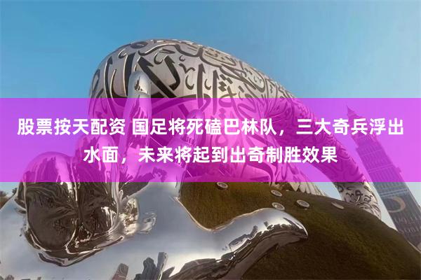 股票按天配资 国足将死磕巴林队，三大奇兵浮出水面，未来将起到出奇制胜效果