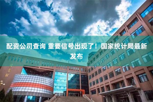 配资公司查询 重要信号出现了！国家统计局最新发布