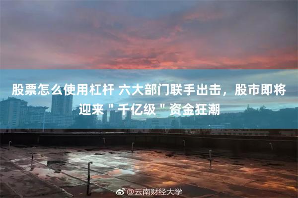 股票怎么使用杠杆 六大部门联手出击，股市即将迎来＂千亿级＂资金狂潮